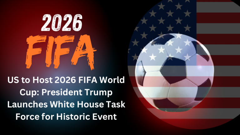 US to Host 2026 FIFA World Cup: President Trump Launches White House Task Force for Historic Event